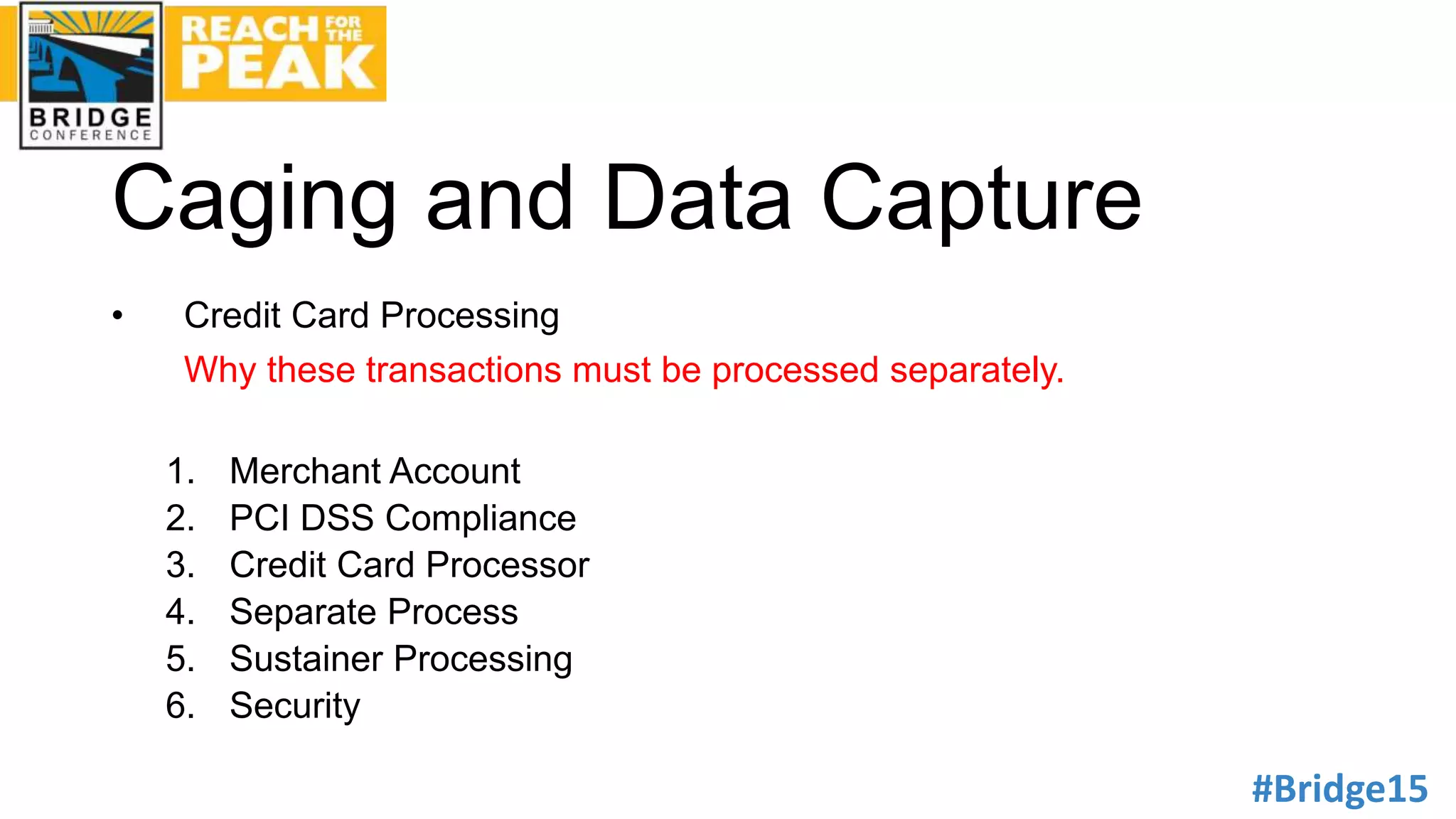 #Bridge15
Caging and Data Capture
• Credit Card Processing
Why these transactions must be processed separately.
1. Merchant Account
2. PCI DSS Compliance
3. Credit Card Processor
4. Separate Process
5. Sustainer Processing
6. Security
 