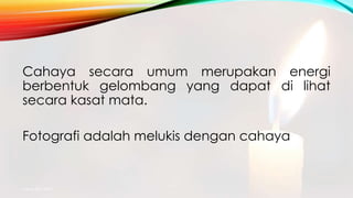 Cahaya secara umum merupakan energi
berbentuk gelombang yang dapat di lihat
secara kasat mata.
Fotografi adalah melukis dengan cahaya
mang atto 2015
 