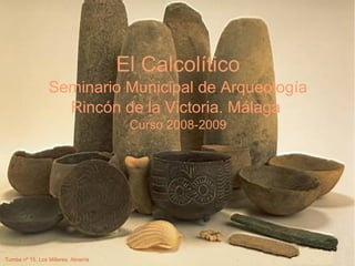 El Calcolítico Seminario Municipal de Arqueología Rincón de la Victoria. Málaga  Curso 2008-2009 Tumba nº 15. Los Millares. Almería 