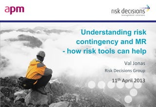 Understanding risk
contingency and MR
- how risk tools can help
Val Jonas
Risk Decisions Group
11th April 2013
 