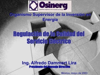 1
Organismo Supervisor de la Inversión en
Energía
Regulación de la Calidad del
Servicio Eléctrico
Ing. Alfredo Dammert Lira
Presidente del Consejo Directivo
México, mayo de 2003
 
