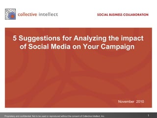 1
5 Suggestions for Analyzing the impact
of Social Media on Your Campaign
Proprietary and confidential. Not to be used or reproduced without the consent of Collective Intellect, Inc.
November 2010
SOCIAL BUSINESS COLLABORATION
 