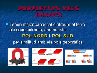 PROPIETATS DELS
IMANTS


Tenen major capacitat d’atreure el ferro
als seus extrems, anomenats:
POL NORD i POL SUD
per similitud amb els pols geogràfics.

 