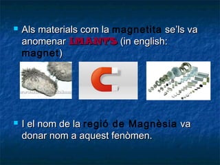 



Als materials com la magnetita se’ls va
anomenar IMANTS (in english:
magnet )

I el nom de la regió de Magnèsia va
donar nom a aquest fenòmen.

 