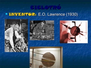CICLOTRÓ


INVENTOR: E.O. Lawrence (1930)

 