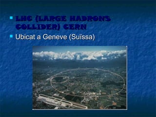 



LHC (LARGE HADRONS
COLLIDER) CERN
Ubicat a Geneve (Suïssa)

 