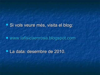 

Si vols veure més, visita el blog:



www.lafisicaenrosa.blogspot.com



La data: desembre de 2010.

 