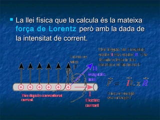 

La llei física que la calcula és la mateixa
força de Lorentz però amb la dada de
la intensitat de corrent.

 