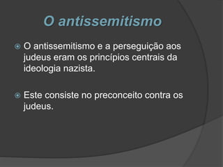 O antissemitismo
 O antissemitismo e a perseguição aos
judeus eram os princípios centrais da
ideologia nazista.
 Este consiste no preconceito contra os
judeus.
 