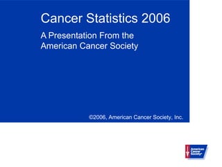 Cancer Statistics 2006
A Presentation From the
American Cancer Society




           ©2006, American Cancer Society, Inc.
 