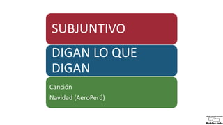 SUBJUNTIVO
DIGAN LO QUE
DIGAN
Canción
Navidad (AeroPerú)
 