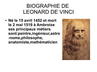 BIOGRAPHIE DE
LEONARD DE VINCI
● Né le 15 avril 1452 et mort
le 2 mai 1519 à Ambroise
ses principaux métiers
sont:peintre,ingénieur,astro
-nome,philosophe,
anatomiste,mathématicien
 
