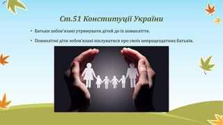 Ст.51 Конституції України
• Батьки зобов'язані утримувати дітей до їх повноліття.
• Повнолітні діти зобов'язані піклуватися про своїх непрацездатних батьків.
 