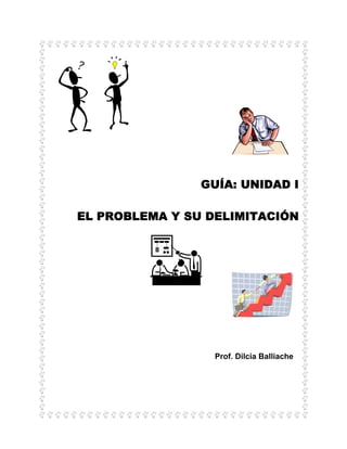 GUÍA: UNIDAD I

EL PROBLEMA Y SU DELIMITACIÓN




                  Prof. Dilcia Balliache
 