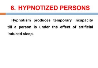 6. HYPNOTIZED PERSONS
Hypnotism produces temporary incapacity
till a person is under the effect of artificial
induced sleep.
 