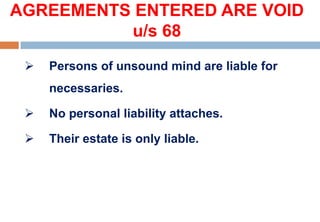 AGREEMENTS ENTERED ARE VOID
u/s 68
 Persons of unsound mind are liable for
necessaries.
 No personal liability attaches.
 Their estate is only liable.
 