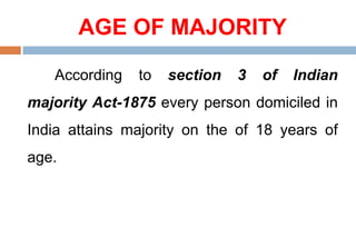 AGE OF MAJORITY
According to section 3 of Indian
majority Act-1875 every person domiciled in
India attains majority on the of 18 years of
age.
 