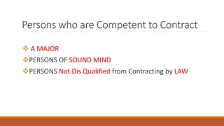 Persons who are Competent to Contract
 A MAJOR
PERSONS OF SOUND MIND
PERSONS Not Dis Qualified from Contracting by LAW
 