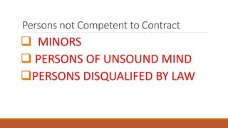 Persons not Competent to Contract
 MINORS
 PERSONS OF UNSOUND MIND
PERSONS DISQUALIFED BY LAW
 