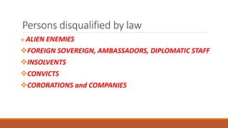 Persons disqualified by law
 ALIEN ENEMIES
FOREIGN SOVEREIGN, AMBASSADORS, DIPLOMATIC STAFF
INSOLVENTS
CONVICTS
CORORATIONS and COMPANIES
 
