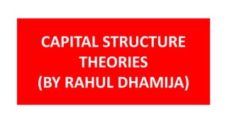 CAPITAL STRUCTURE
THEORIES
(BY RAHUL DHAMIJA)
 