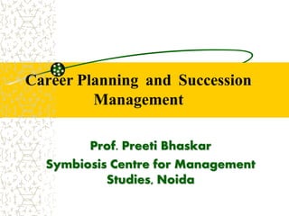Career Planning and Succession
Management
Prof. Preeti Bhaskar
Symbiosis Centre for Management
Studies, Noida
 