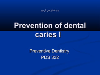 ‫بسم ال الرحمن الرحيم‬

Prevention of dental
caries I
Preventive Dentistry
PDS 332

 