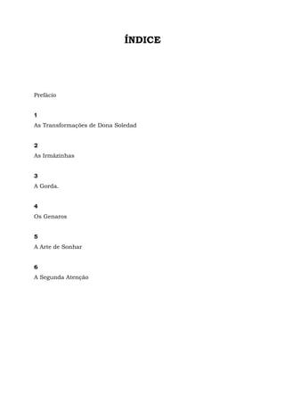 ÍNDICE
Prefácio
1
As Transformações de Dona Soledad
2
As Irmãzinhas
3
A Gorda.
4
Os Genaros
5
A Arte de Sonhar
6
A Segunda Atenção
 
