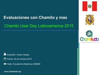 Evaluaciones con Chamilo y mas
Expositor: Carlos Vargas
Chamilo User Day Latinoamerica 2015
Fecha: 24 de Octubre 2015
Sede: Facultad de Medicina UNMSM
 
