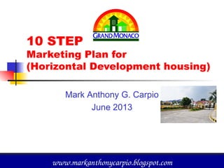 10 STEP
Marketing Plan for
(Horizontal Development housing)
Mark Anthony G. Carpio
June 2013
1www.markanthonycarpio.blogspot.comwww.markanthonycarpio.blogspot.com
 
