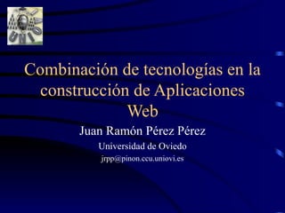 Combinación de tecnologías en la
  construcción de Aplicaciones
              Web
       Juan Ramón Pérez Pérez
          Universidad de Oviedo
          jrpp@pinon.ccu.uniovi.es
 