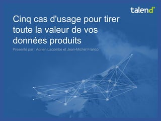 © Talend 2014 
1 
Cinq cas d'usage pour tirer toute la valeur de vos données produits 
Presenté par : Adrien Lacombe et Jean-Michel Franco  