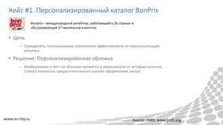Кейс #1. Персонализированный каталог BonPrix
• Цель
– Определить потенциальное увеличение эффективности от персонализации
каталога
• Решение: Персонализированная обложка
– Изображения и тест на обложке меняется в зависимости от истории покупок,
статуса клиента и предпочтительного канала оформления заказа
Source: PODi, www.podi.org
Bonprix – международный ритейлер, работающий в 26 странах и
обслуживающий 27 миллионов клиентов
 