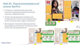 Кейс #1. Персонализированный
каталог BonPrix
• 6 страниц с переменными данными,
включая специальную дополнительную
страницу с формой заказа
• 10 мест для размещения переменных
изображений и 4 места для переменного
текста, включая имя и адрес получателя
• Для каждого получателя формировалась
индивидуальная обложка и персональный
бонус или спецпредложение
 
