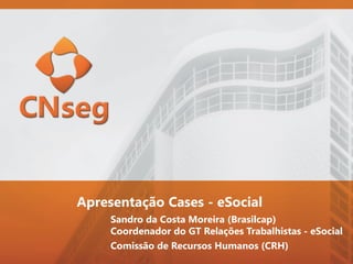 Comissão de Recursos Humanos (CRH)
Sandro da Costa Moreira (Brasilcap)
Coordenador do GT Relações Trabalhistas - eSocial
Apresentação Cases - eSocial
 