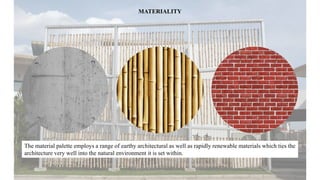 MATERIALITY
The material palette employs a range of earthy architectural as well as rapidly renewable materials which ties the
architecture very well into the natural environment it is set within.
 