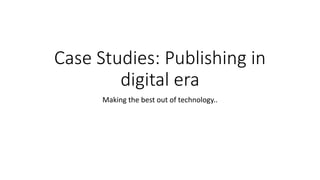 Case Studies: Publishing in
digital era
Making the best out of technology..
 