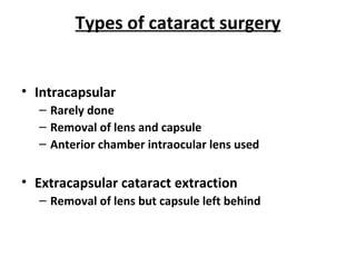 Types of cataract surgery
• Intracapsular
– Rarely done
– Removal of lens and capsule
– Anterior chamber intraocular lens used
• Extracapsular cataract extraction
– Removal of lens but capsule left behind
 