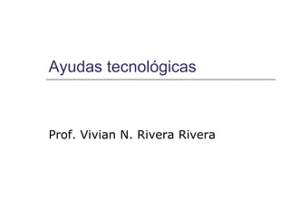 Ayudas tecnológicas Prof. Vivian N. Rivera Rivera 