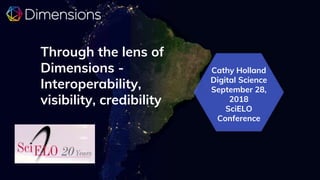 Cathy Holland
Digital Science
September 28,
2018
SciELO
Conference
Through the lens of
Dimensions -
Interoperability,
visibility, credibility
 