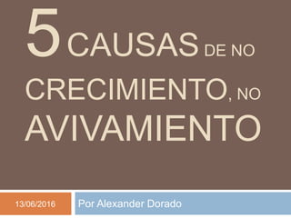 5CAUSASDE NO
CRECIMIENTO, NO
AVIVAMIENTO
Por Alexander Dorado13/06/2016
 