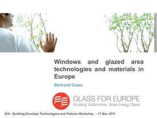 Windows and glazed area
                                technologies and materials in
                                Europe
                                Bertrand Cazes




IEA - Building Envelope Technologies and Policies Workshop – 17 Nov 2011
 