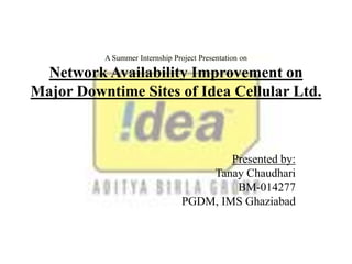 A Summer Internship Project Presentation on
Network Availability Improvement on
Major Downtime Sites of Idea Cellular Ltd.
Presented by:
Tanay Chaudhari
BM-014277
PGDM, IMS Ghaziabad
 