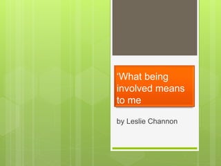 ‘What being
involved means
to me
by Leslie Channon
 