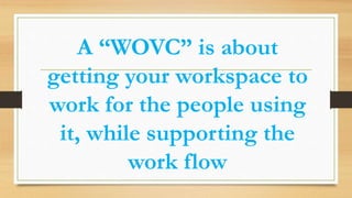 A “WOVC” is about
getting your workspace to
work for the people using
it, while supporting the
work flow
 