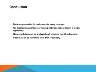 Conclusion
• Data are generated in vast amounts every moment.
• We created an approach of linking heterogeneous data in a single
repository.
• Generated data can be analyzed and produce combined results.
• Patterns can be identified from that repository.
 
