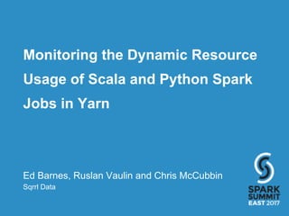Monitoring the Dynamic Resource
Usage of Scala and Python Spark
Jobs in Yarn
Ed Barnes, Ruslan Vaulin and Chris McCubbin
Sqrrl Data
 