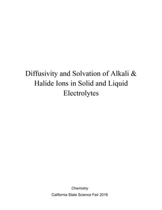 0
Diffusivity and Solvation of Alkali &
Halide Ions in Solid and Liquid
Electrolytes
Chemistry
California State Science Fair 2016
 
