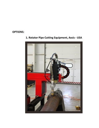  
	
   	
  
OPTIONS:	
  
1.	
  Rotator	
  Pipe	
  Cutting	
  Equipment,	
  Axsis	
  -­‐	
  USA	
  
	
  
	
  
 