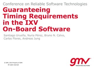 © GMV, 2015 Property of GMV
All rights reserved
Guaranteeing
Timing Requirements
in the IXV
On-Board Software
Conference on Reliable Software Technologies
Santiago Urueña, Nuria Pérez, Bruno N. Calvo,
Carlos Flores, Andreas Jung
 